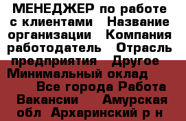 МЕНЕДЖЕР по работе с клиентами › Название организации ­ Компания-работодатель › Отрасль предприятия ­ Другое › Минимальный оклад ­ 35 000 - Все города Работа » Вакансии   . Амурская обл.,Архаринский р-н